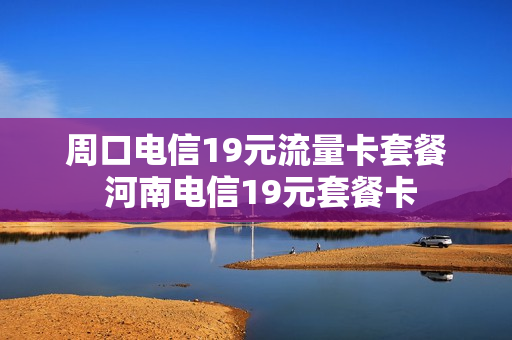 周口电信19元流量卡套餐 河南电信19元套餐卡