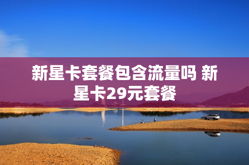 新星卡套餐包含流量吗 新星卡29元套餐