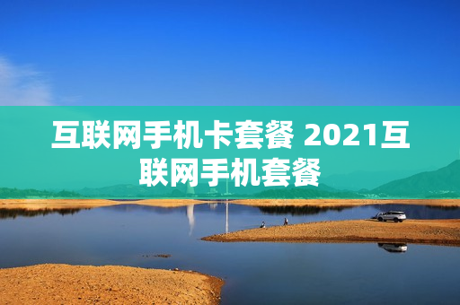互联网手机卡套餐 2021互联网手机套餐