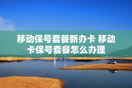 移动保号套餐新办卡 移动卡保号套餐怎么办理