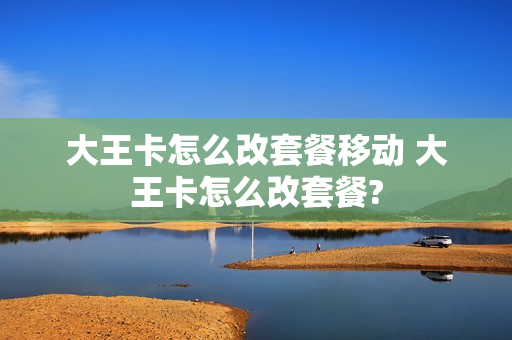 大王卡怎么改套餐移动 大王卡怎么改套餐?