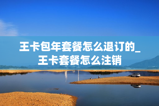 王卡包年套餐怎么退订的_王卡套餐怎么注销