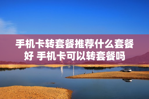 手机卡转套餐推荐什么套餐好 手机卡可以转套餐吗