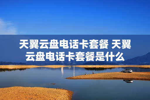 天翼云盘电话卡套餐 天翼云盘电话卡套餐是什么