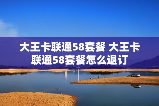 大王卡联通58套餐 大王卡联通58套餐怎么退订