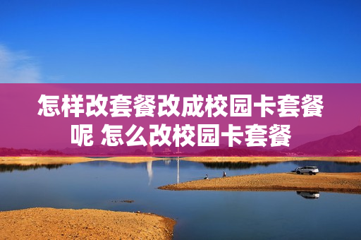 怎样改套餐改成校园卡套餐呢 怎么改校园卡套餐