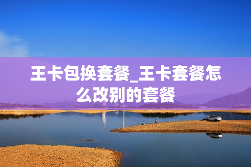 王卡包换套餐_王卡套餐怎么改别的套餐