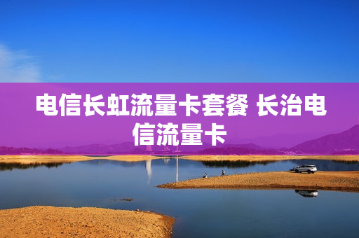 电信长虹流量卡套餐 长治电信流量卡