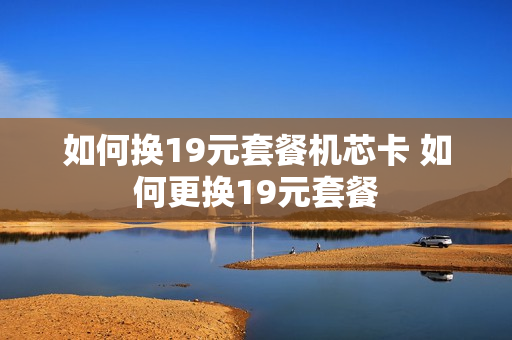 如何换19元套餐机芯卡 如何更换19元套餐