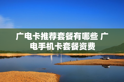 广电卡推荐套餐有哪些 广电手机卡套餐资费