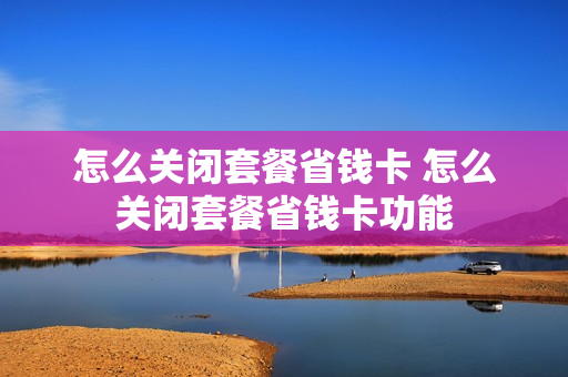 怎么关闭套餐省钱卡 怎么关闭套餐省钱卡功能