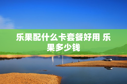 乐果配什么卡套餐好用 乐果多少钱