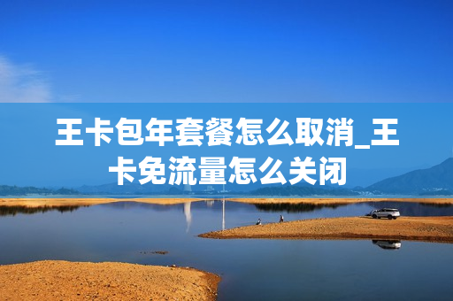 王卡包年套餐怎么取消_王卡免流量怎么关闭