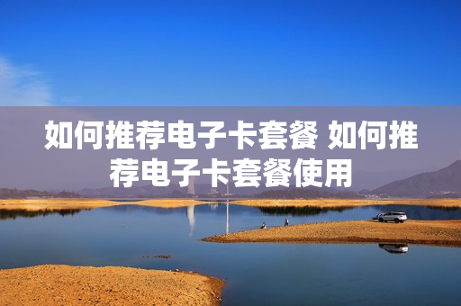 如何推荐电子卡套餐 如何推荐电子卡套餐使用