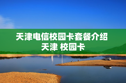 天津电信校园卡套餐介绍 天津 校园卡