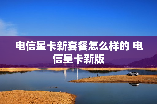 电信星卡新套餐怎么样的 电信星卡新版