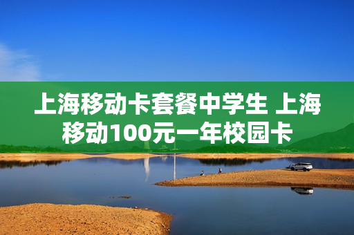 上海移动卡套餐中学生 上海移动100元一年校园卡