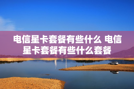电信星卡套餐有些什么 电信星卡套餐有些什么套餐