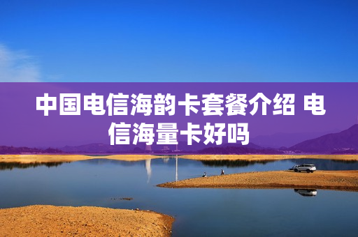 中国电信海韵卡套餐介绍 电信海量卡好吗