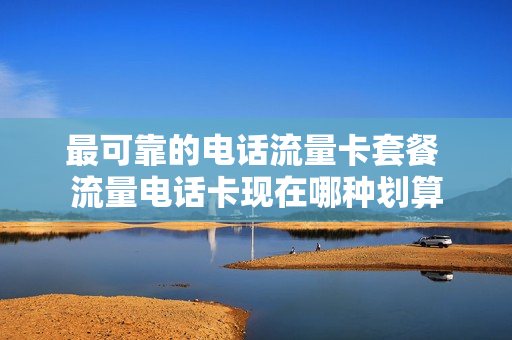 最可靠的电话流量卡套餐 流量电话卡现在哪种划算