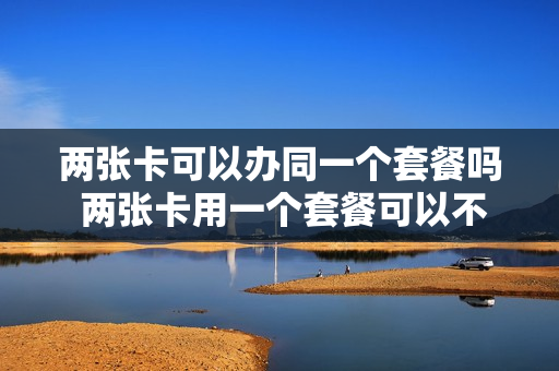 两张卡可以办同一个套餐吗 两张卡用一个套餐可以不