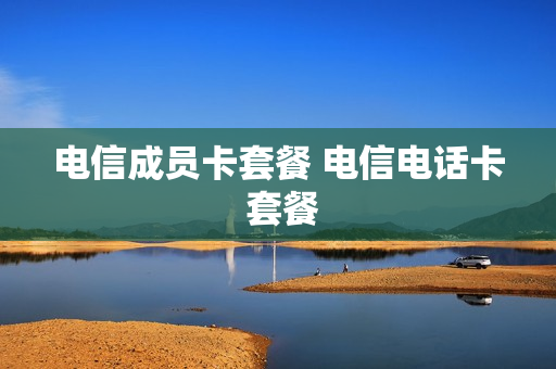 电信成员卡套餐 电信电话卡 套餐