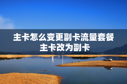 主卡怎么变更副卡流量套餐 主卡改为副卡
