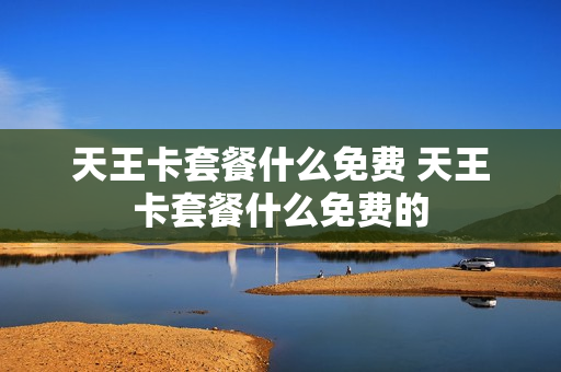 天王卡套餐什么免费 天王卡套餐什么免费的