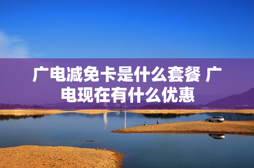 广电减免卡是什么套餐 广电现在有什么优惠