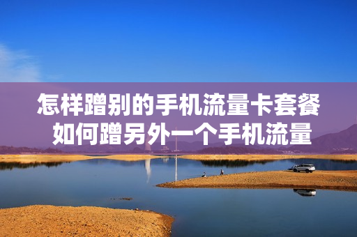 怎样蹭别的手机流量卡套餐 如何蹭另外一个手机流量