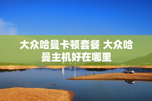 大众哈曼卡顿套餐 大众哈曼主机好在哪里