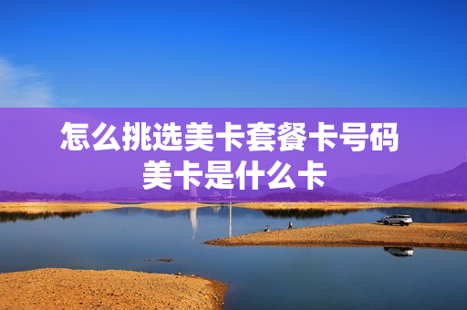 怎么挑选美卡套餐卡号码 美卡是什么卡
