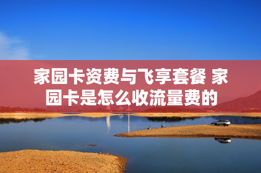 家园卡资费与飞享套餐 家园卡是怎么收流量费的