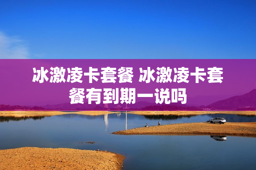 冰激凌卡套餐 冰激凌卡套餐有到期一说吗