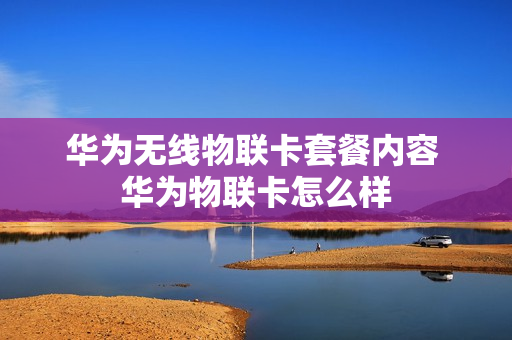 华为无线物联卡套餐内容 华为物联卡怎么样