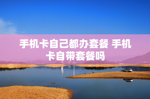 手机卡自己都办套餐 手机卡自带套餐吗