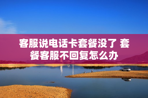 客服说电话卡套餐没了 套餐客服不回复怎么办