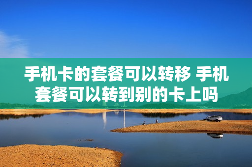手机卡的套餐可以转移 手机套餐可以转到别的卡上吗