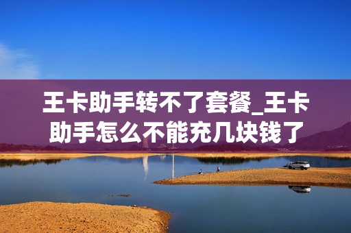 王卡助手转不了套餐_王卡助手怎么不能充几块钱了