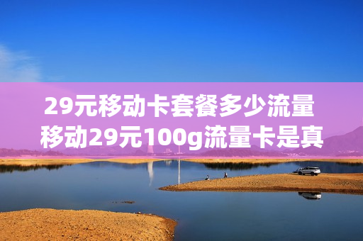 29元移动卡套餐多少流量 移动29元100g流量卡是真的吗