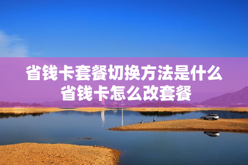省钱卡套餐切换方法是什么 省钱卡怎么改套餐