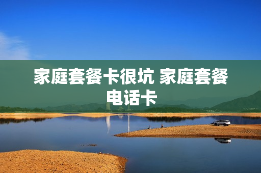 家庭套餐卡很坑 家庭套餐电话卡