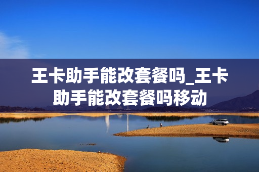 王卡助手能改套餐吗_王卡助手能改套餐吗移动