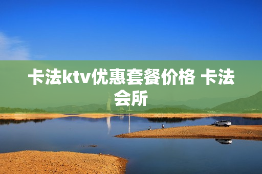 卡法ktv优惠套餐价格 卡法会所