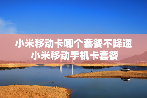 小米移动卡哪个套餐不降速 小米移动手机卡套餐