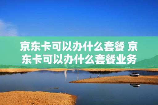京东卡可以办什么套餐 京东卡可以办什么套餐业务
