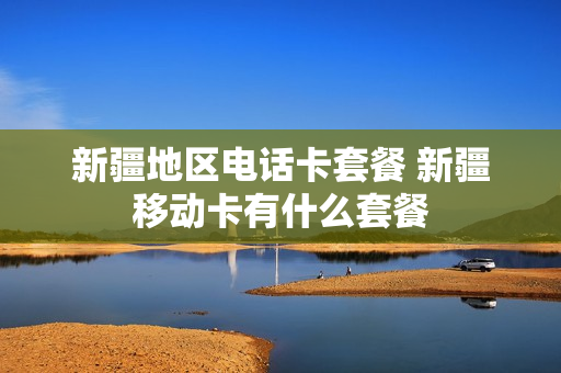 新疆地区电话卡套餐 新疆移动卡有什么套餐