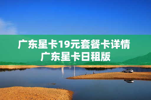 广东星卡19元套餐卡详情 广东星卡日租版