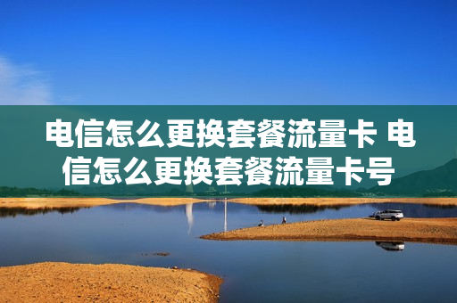 电信怎么更换套餐流量卡 电信怎么更换套餐流量卡号