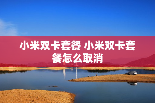 小米双卡套餐 小米双卡套餐怎么取消